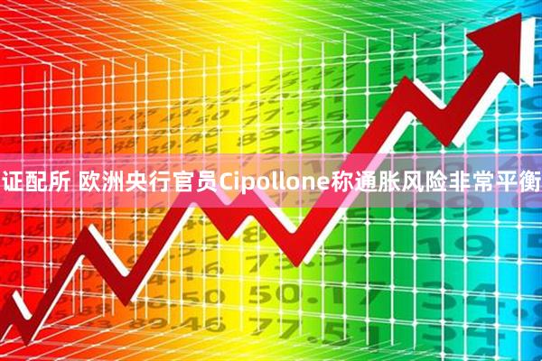 证配所 欧洲央行官员Cipollone称通胀风险非常平衡