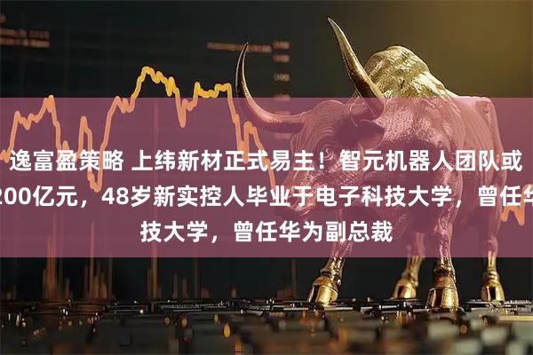 逸富盈策略 上纬新材正式易主！智元机器人团队或将浮盈超200亿元，48岁新实控人毕业于电子科技大学，曾任华为副总裁