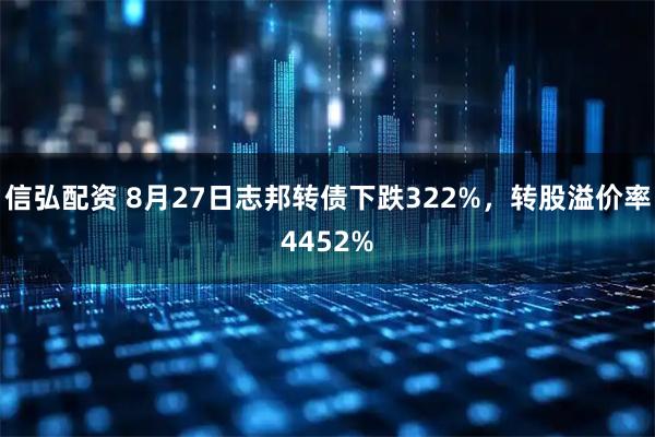 信弘配资 8月27日志邦转债下跌322%，转股溢价率4452%