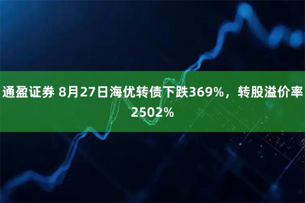 通盈证券 8月27日海优转债下跌369%，转股溢价率2502%