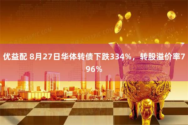 优益配 8月27日华体转债下跌334%，转股溢价率796%