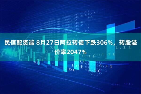 民信配资端 8月27日阿拉转债下跌306%，转股溢价率2047%