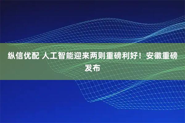 纵信优配 人工智能迎来两则重磅利好！安徽重磅发布