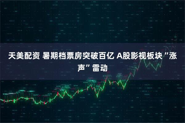天美配资 暑期档票房突破百亿 A股影视板块“涨声”雷动