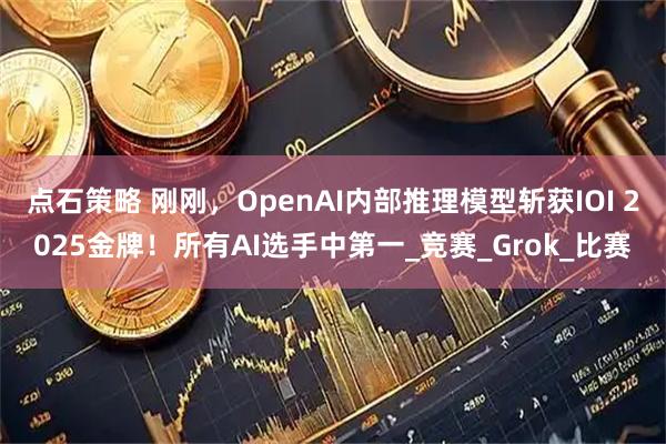 点石策略 刚刚，OpenAI内部推理模型斩获IOI 2025金牌！所有AI选手中第一_竞赛_Grok_比赛