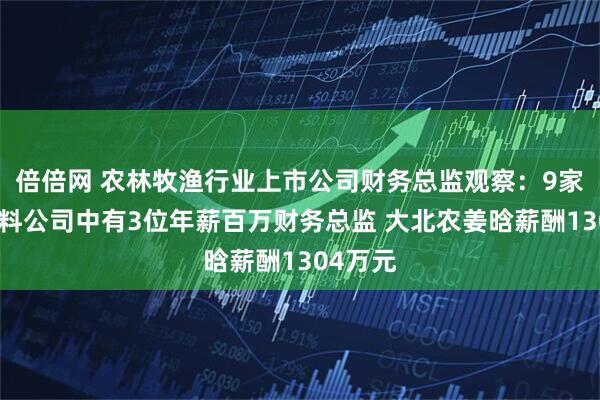 倍倍网 农林牧渔行业上市公司财务总监观察：9家畜禽饲料公司中有3位年薪百万财务总监 大北农姜晗薪酬1304万元