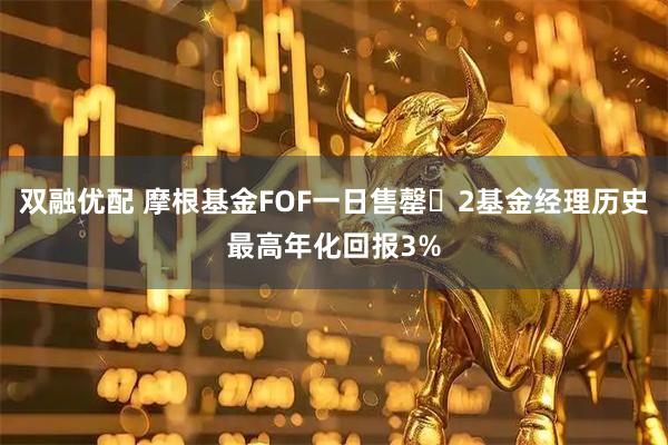 双融优配 摩根基金FOF一日售罄 2基金经理历史最高年化回报3%