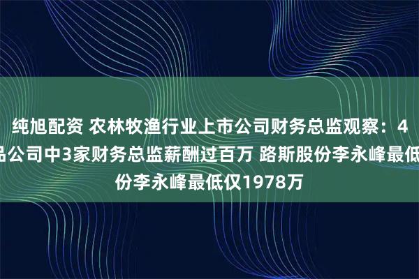 纯旭配资 农林牧渔行业上市公司财务总监观察：4家宠物食品公司中3家财务总监薪酬过百万 路斯股份李永峰最低仅1978万