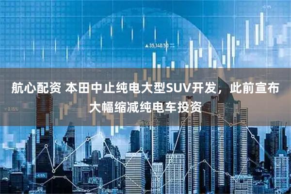 航心配资 本田中止纯电大型SUV开发，此前宣布大幅缩减纯电车投资