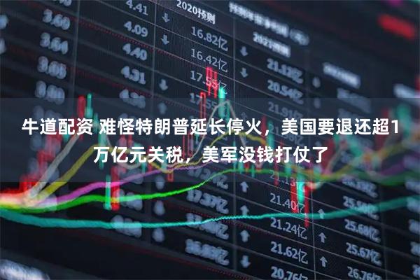 牛道配资 难怪特朗普延长停火，美国要退还超1万亿元关税，美军没钱打仗了