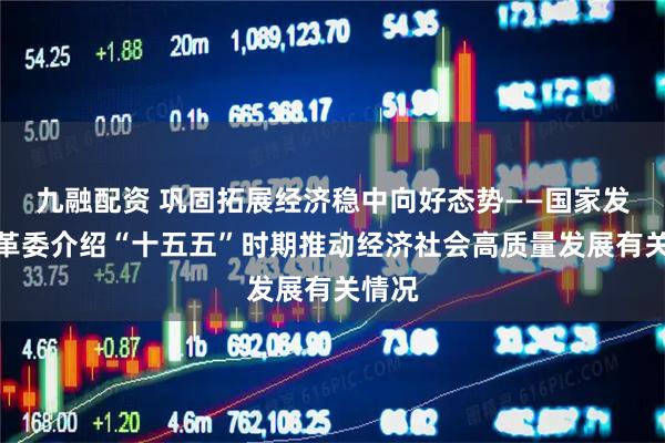 九融配资 巩固拓展经济稳中向好态势——国家发展改革委介绍“十五五”时期推动经济社会高质量发展有关情况