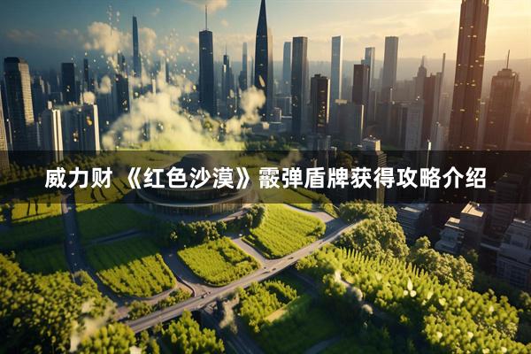 威力财 《红色沙漠》霰弹盾牌获得攻略介绍
