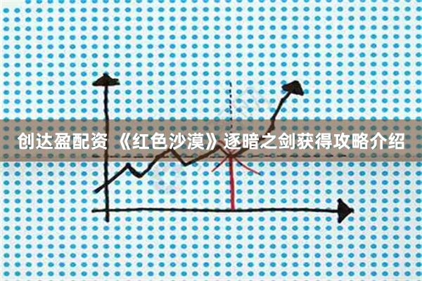 创达盈配资 《红色沙漠》逐暗之剑获得攻略介绍