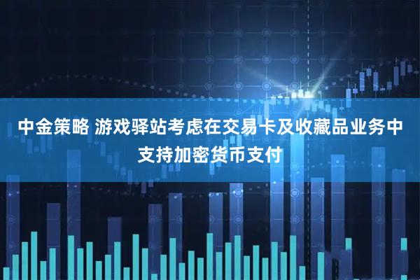 中金策略 游戏驿站考虑在交易卡及收藏品业务中支持加密货币支付