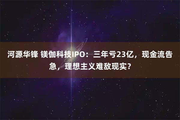 河源华锋 镁伽科技IPO：三年亏23亿，现金流告急，理想主义难敌现实？
