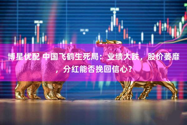 博星优配 中国飞鹤生死局：业绩大跌，股价萎靡，分红能否挽回信心？