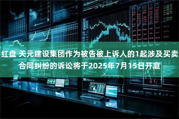 红盘 天元建设集团作为被告被上诉人的1起涉及买卖合同纠纷的诉讼将于2025年7月15日开庭