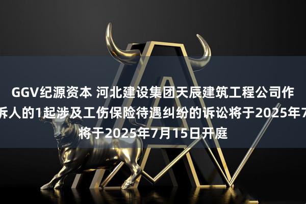 GGV纪源资本 河北建设集团天辰建筑工程公司作为被告被上诉人的1起涉及工伤保险待遇纠纷的诉讼将于2025年7月15日开庭