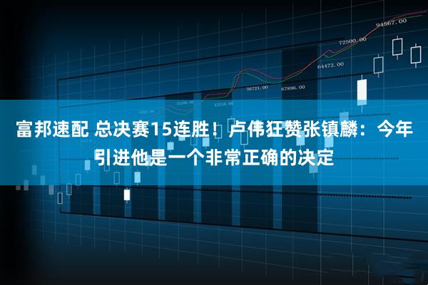 富邦速配 总决赛15连胜！卢伟狂赞张镇麟：今年引进他是一个非常正确的决定