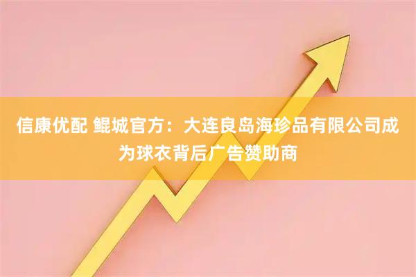信康优配 鲲城官方：大连良岛海珍品有限公司成为球衣背后广告赞助商