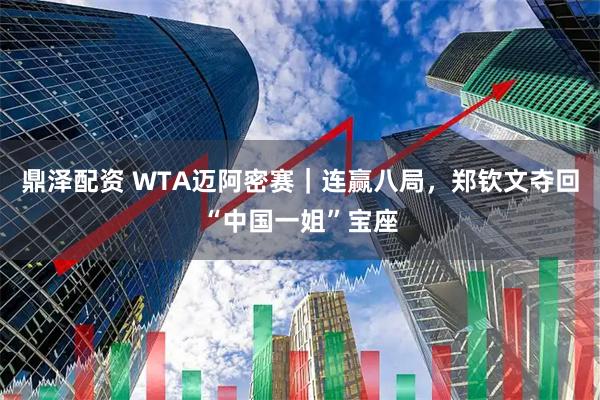 鼎泽配资 WTA迈阿密赛｜连赢八局，郑钦文夺回“中国一姐”宝座