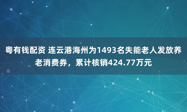 粤有钱配资 连云港海州为1493名失能老人发放养老消费券，累计核销424.77万元