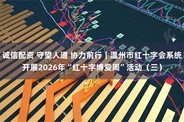诚信配资 守望人道 协力前行｜温州市红十字会系统开展2026年“红十字博爱周”活动（三）