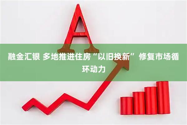 融金汇银 多地推进住房“以旧换新” 修复市场循环动力
