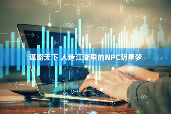 谋略天下 人造江湖里的NPC明星梦