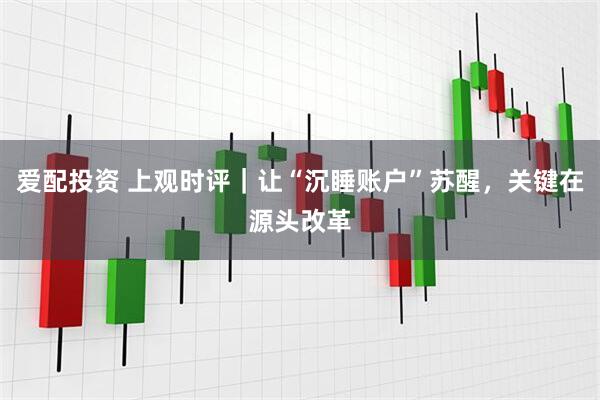 爱配投资 上观时评｜让“沉睡账户”苏醒，关键在源头改革