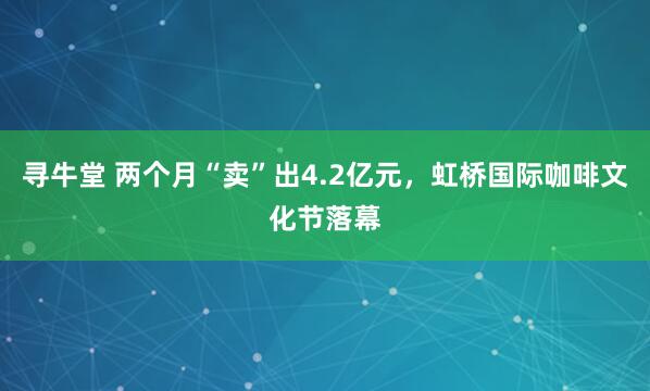 寻牛堂 两个月“卖”出4.2亿元，虹桥国际咖啡文化节落幕