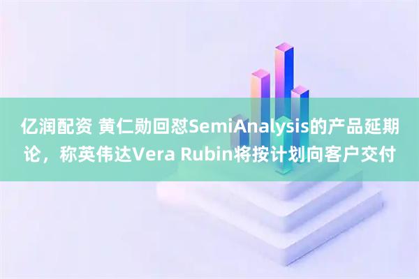 亿润配资 黄仁勋回怼SemiAnalysis的产品延期论，称英伟达Vera Rubin将按计划向客户交付