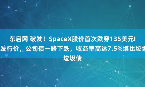东启网 破发！SpaceX股价首次跌穿135美元IPO发行价，公司债一路下跌，收益率高达7.5%堪比垃圾债