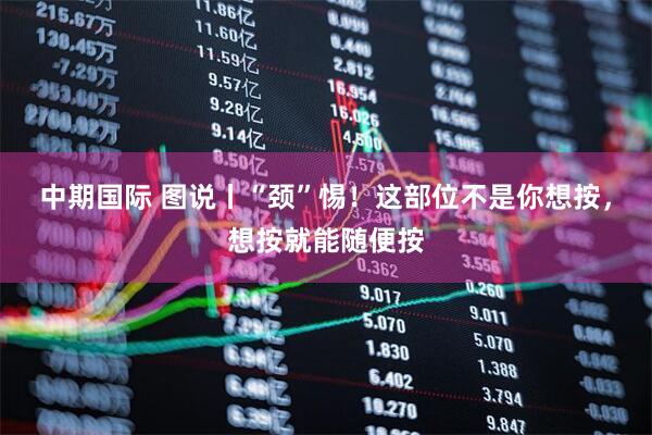 中期国际 图说丨“颈”惕！这部位不是你想按，想按就能随便按
