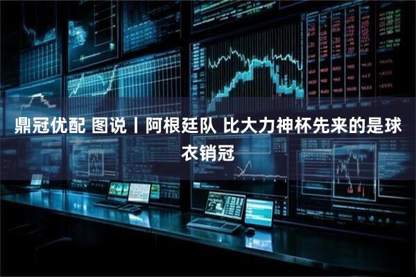 鼎冠优配 图说丨阿根廷队 比大力神杯先来的是球衣销冠