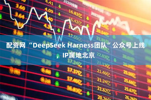 配资网 “DeepSeek Harness团队”公众号上线，IP属地北京
