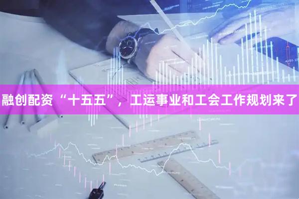 融创配资 “十五五”，工运事业和工会工作规划来了
