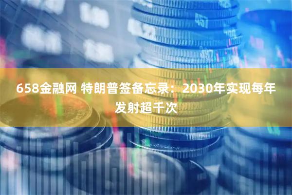658金融网 特朗普签备忘录：2030年实现每年发射超千次