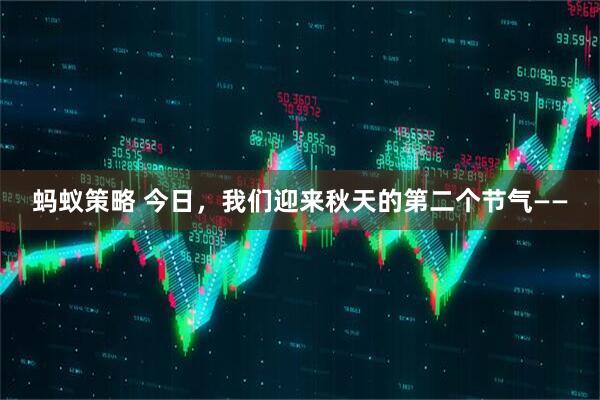 蚂蚁策略 今日，我们迎来秋天的第二个节气——
