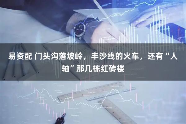 易资配 门头沟落坡岭，丰沙线的火车，还有“人轴”那几栋红砖楼