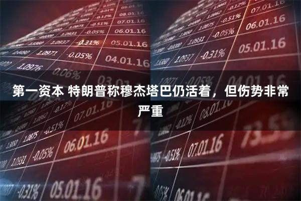 第一资本 特朗普称穆杰塔巴仍活着，但伤势非常严重