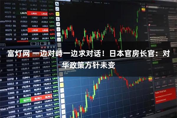 富灯网 一边对峙一边求对话！日本官房长官：对华政策方针未变