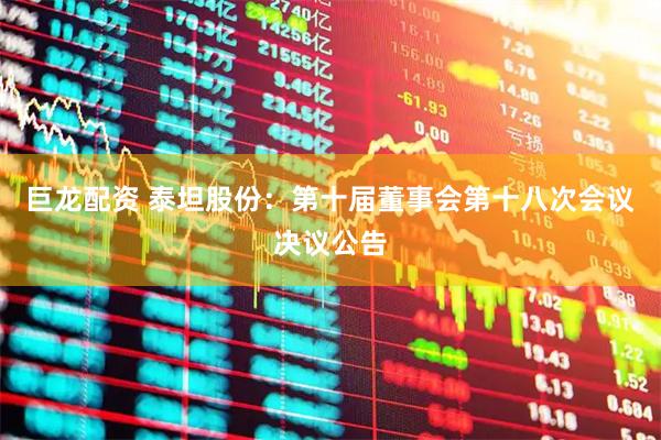 巨龙配资 泰坦股份：第十届董事会第十八次会议决议公告