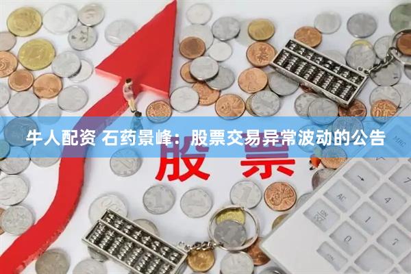牛人配资 石药景峰：股票交易异常波动的公告