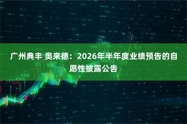 广州典丰 奥来德：2026年半年度业绩预告的自愿性披露公告